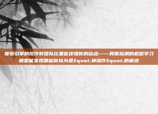 搜索引擎的反作弊团队比黑客还懂你的站点——异常检测的机器学习模型能发现哪些你以为是"神操作"的痕迹