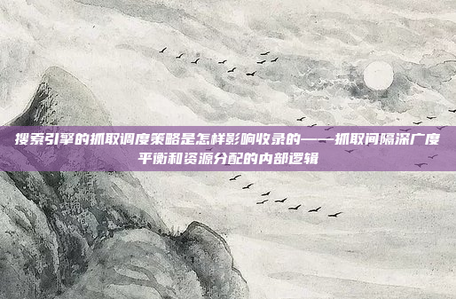 搜索引擎的抓取调度策略是怎样影响收录的——抓取间隔深广度平衡和资源分配的内部逻辑