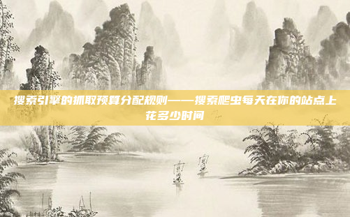 搜索引擎的抓取预算分配规则——搜索爬虫每天在你的站点上花多少时间