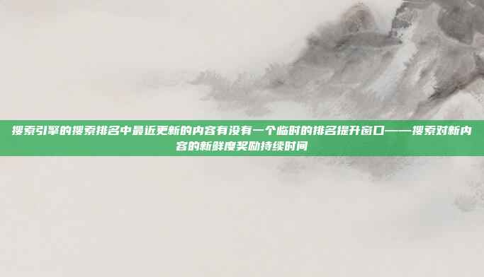 搜索引擎的搜索排名中最近更新的内容有没有一个临时的排名提升窗口——搜索对新内容的新鲜度奖励持续时间