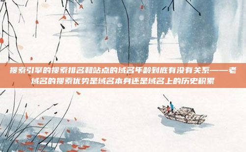 搜索引擎的搜索排名和站点的域名年龄到底有没有关系——老域名的搜索优势是域名本身还是域名上的历史积累