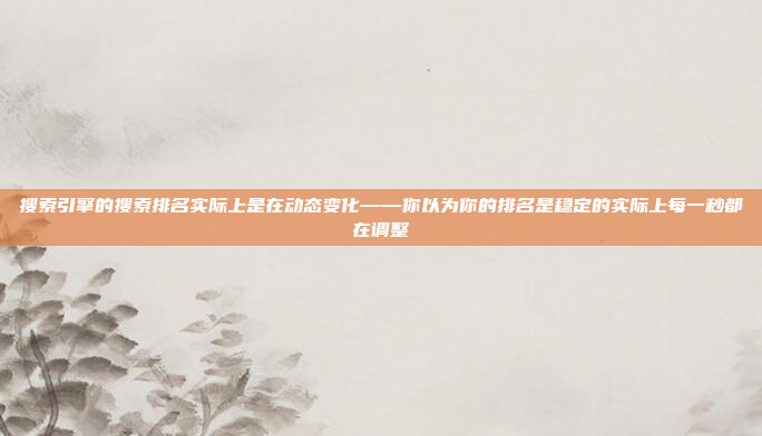搜索引擎的搜索排名实际上是在动态变化——你以为你的排名是稳定的实际上每一秒都在调整