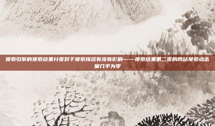 搜索引擎的搜索结果分页对于搜索排名有没有影响——搜索结果第二页的网站搜索点击量几乎为零
