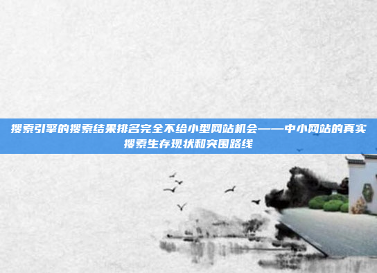 搜索引擎的搜索结果排名完全不给小型网站机会——中小网站的真实搜索生存现状和突围路线