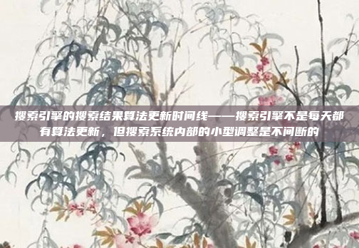 搜索引擎的搜索结果算法更新时间线——搜索引擎不是每天都有算法更新，但搜索系统内部的小型调整是不间断的