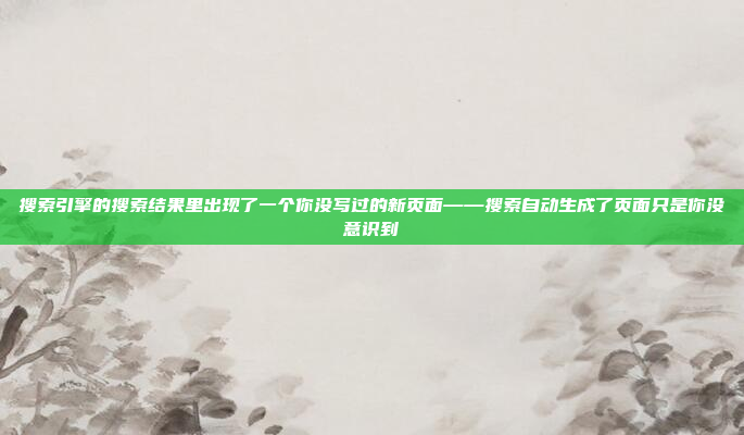搜索引擎的搜索结果里出现了一个你没写过的新页面——搜索自动生成了页面只是你没意识到