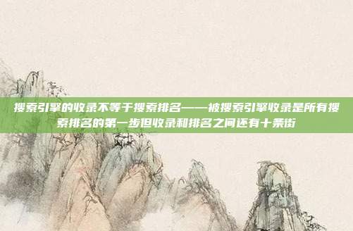 搜索引擎的收录不等于搜索排名——被搜索引擎收录是所有搜索排名的第一步但收录和排名之间还有十条街