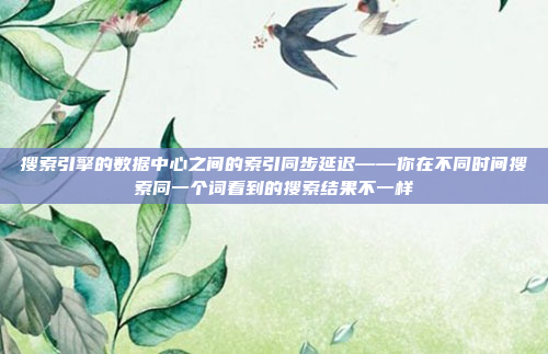 搜索引擎的数据中心之间的索引同步延迟——你在不同时间搜索同一个词看到的搜索结果不一样