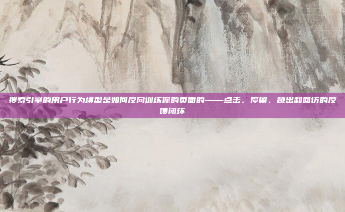 搜索引擎的用户行为模型是如何反向训练你的页面的——点击、停留、跳出和回访的反馈闭环
