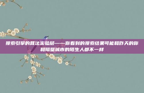 搜索引擎的算法实验层——你看到的搜索结果可能和昨天的你和隔壁城市的陌生人都不一样