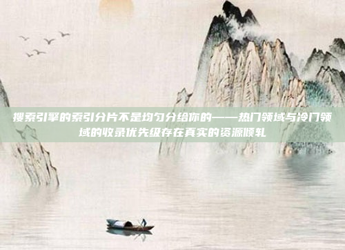 搜索引擎的索引分片不是均匀分给你的——热门领域与冷门领域的收录优先级存在真实的资源倾轧
