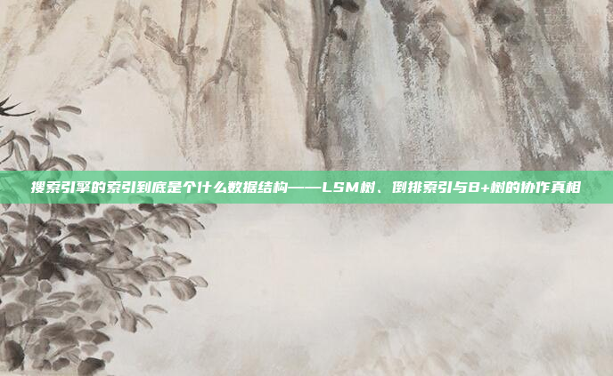搜索引擎的索引到底是个什么数据结构——LSM树、倒排索引与B+树的协作真相