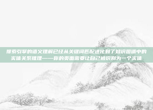 搜索引擎的语义理解已经从关键词匹配进化到了知识图谱中的实体关系推理——你的页面需要让自己被识别为一个实体