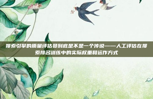 搜索引擎的质量评估员到底是不是一个传说——人工评估在搜索排名训练中的实际权重和运作方式