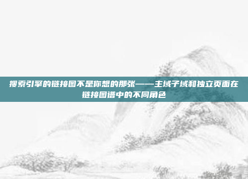 搜索引擎的链接图不是你想的那张——主域子域和独立页面在链接图谱中的不同角色
