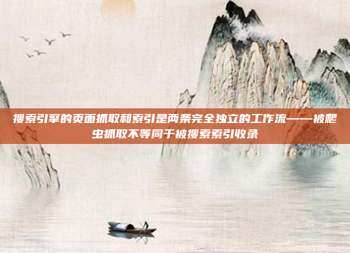 搜索引擎的页面抓取和索引是两条完全独立的工作流——被爬虫抓取不等同于被搜索索引收录