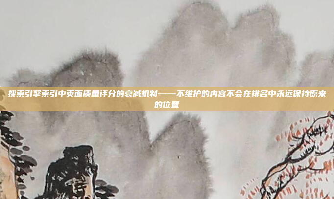 搜索引擎索引中页面质量评分的衰减机制——不维护的内容不会在排名中永远保持原来的位置