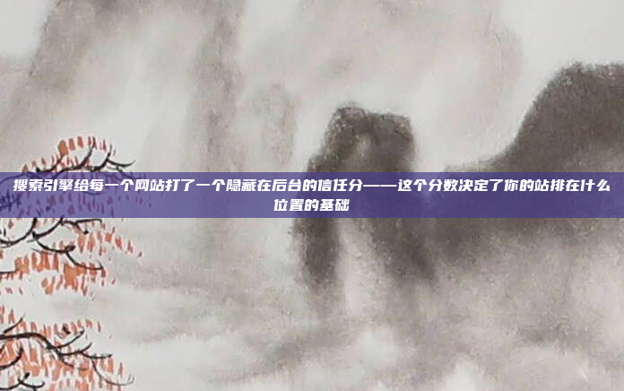 搜索引擎给每一个网站打了一个隐藏在后台的信任分——这个分数决定了你的站排在什么位置的基础