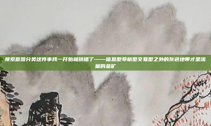 搜索意图分类这件事我一开始就搞错了——信息型导航型交易型之外的灰色地带才是流量的金矿