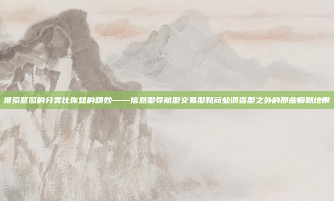 搜索意图的分类比你想的精妙——信息型导航型交易型和商业调查型之外的那些模糊地带