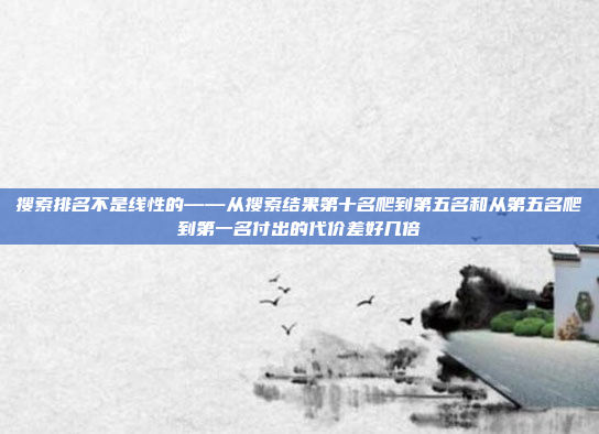 搜索排名不是线性的——从搜索结果第十名爬到第五名和从第五名爬到第一名付出的代价差好几倍