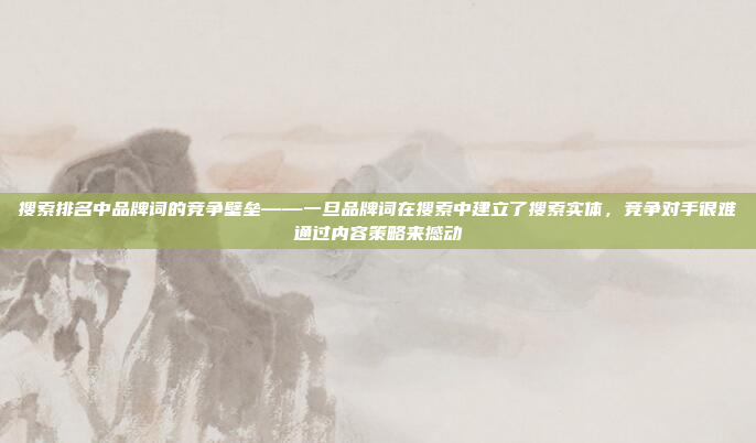 搜索排名中品牌词的竞争壁垒——一旦品牌词在搜索中建立了搜索实体，竞争对手很难通过内容策略来撼动