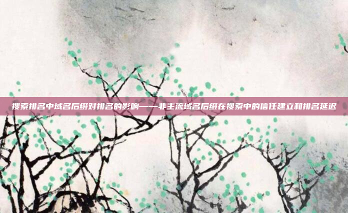 搜索排名中域名后缀对排名的影响——非主流域名后缀在搜索中的信任建立和排名延迟