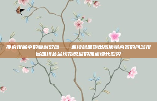 搜索排名中的复利效应——连续稳定输出高质量内容的网站排名曲线会呈现指数型的加速增长趋势