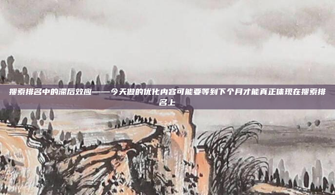 搜索排名中的滞后效应——今天做的优化内容可能要等到下个月才能真正体现在搜索排名上