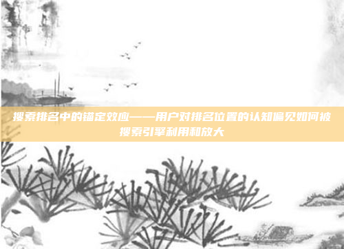 搜索排名中的锚定效应——用户对排名位置的认知偏见如何被搜索引擎利用和放大