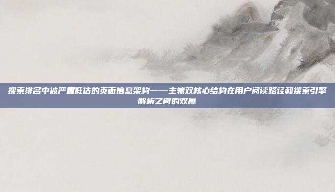 搜索排名中被严重低估的页面信息架构——主辅双核心结构在用户阅读路径和搜索引擎解析之间的双赢