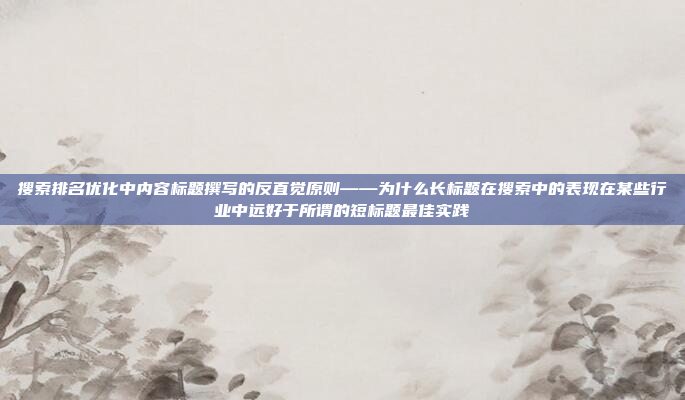 搜索排名优化中内容标题撰写的反直觉原则——为什么长标题在搜索中的表现在某些行业中远好于所谓的短标题最佳实践