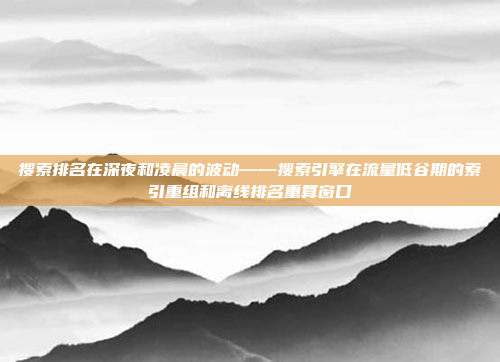 搜索排名在深夜和凌晨的波动——搜索引擎在流量低谷期的索引重组和离线排名重算窗口