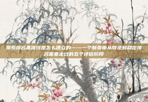 搜索排名基准线是怎么建立的——一个新页面从收录到稳定排名需要走过的五个评估阶段