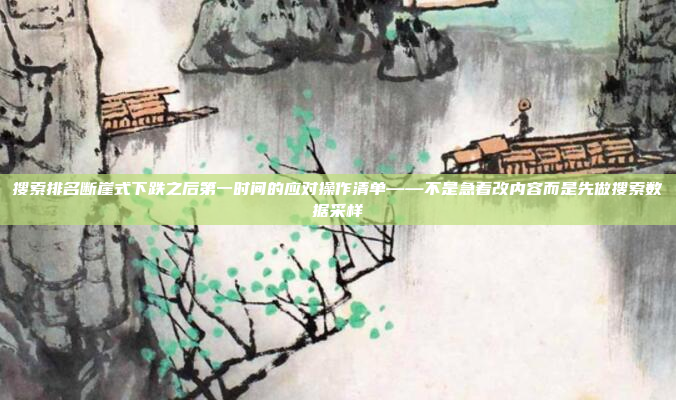 搜索排名断崖式下跌之后第一时间的应对操作清单——不是急着改内容而是先做搜索数据采样