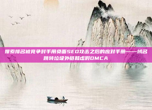 搜索排名被竞争对手用负面SEO攻击之后的应对手册——域名跳转垃圾外链和虚假DMCA