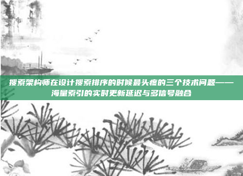 搜索架构师在设计搜索排序的时候最头疼的三个技术问题——海量索引的实时更新延迟与多信号融合