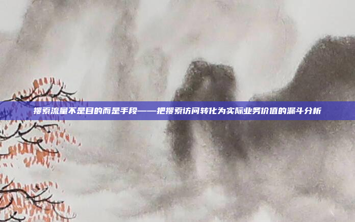 搜索流量不是目的而是手段——把搜索访问转化为实际业务价值的漏斗分析