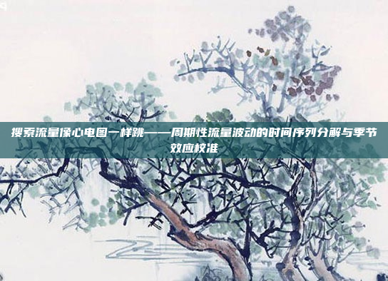 搜索流量像心电图一样跳——周期性流量波动的时间序列分解与季节效应校准