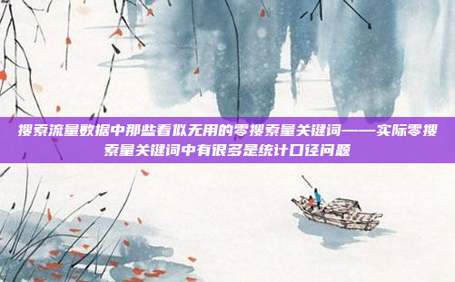 搜索流量数据中那些看似无用的零搜索量关键词——实际零搜索量关键词中有很多是统计口径问题