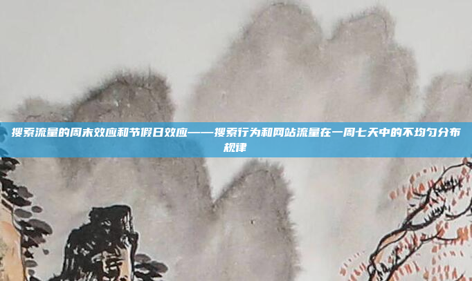 搜索流量的周末效应和节假日效应——搜索行为和网站流量在一周七天中的不均匀分布规律