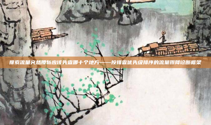 搜索流量突然腰斩应该先查哪十个地方——按排查优先级排序的流量骤降诊断框架
