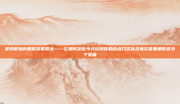 搜索爬虫的抓取决策算法——它如何决定今天访问你的站点几次以及每次需要抓取多少个页面