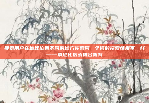 搜索用户在地理位置不同的地方搜索同一个词的搜索结果不一样——本地化搜索排名机制