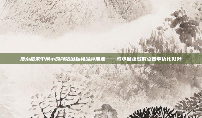 搜索结果中展示的网站图标和品牌描述——微小但强效的点击率优化杠杆