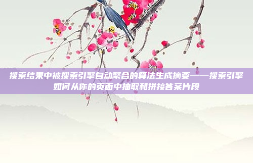搜索结果中被搜索引擎自动聚合的算法生成摘要——搜索引擎如何从你的页面中抽取和拼接答案片段