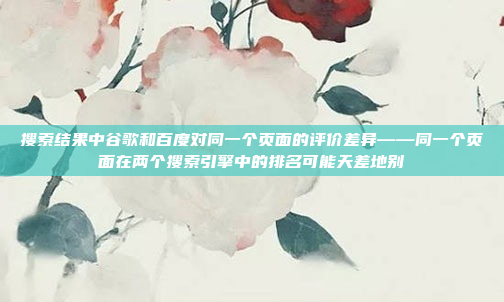 搜索结果中谷歌和百度对同一个页面的评价差异——同一个页面在两个搜索引擎中的排名可能天差地别