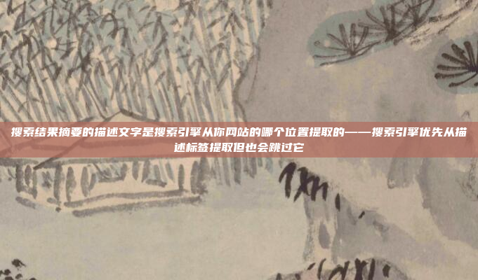 搜索结果摘要的描述文字是搜索引擎从你网站的哪个位置提取的——搜索引擎优先从描述标签提取但也会跳过它