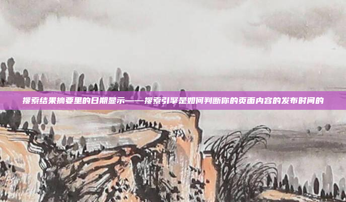 搜索结果摘要里的日期显示——搜索引擎是如何判断你的页面内容的发布时间的