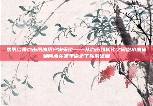 搜索结果点击后的用户决策链——从点击到转化之间微小的体验断点在哪里偷走了你的流量